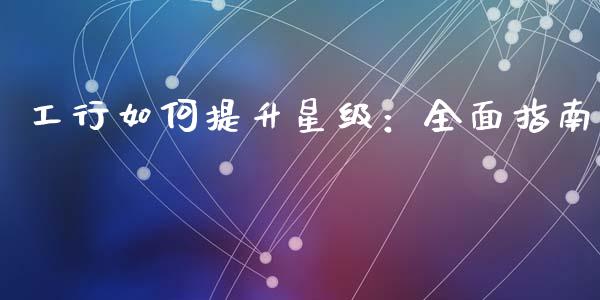 工行如何提升星级：全面指南_https://wap.apzhendong.com_美股行情_第1张