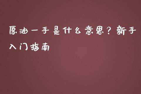 原油一手是什么意思？新手入门指南_https://wap.apzhendong.com_今日财经_第1张