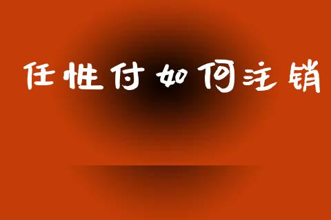 任性付如何注销_https://wap.apzhendong.com_期货直播_第1张
