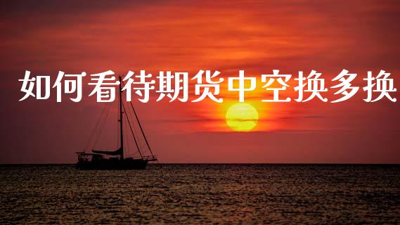 如何看待期货中空换多换_https://wap.apzhendong.com_今日财经_第1张