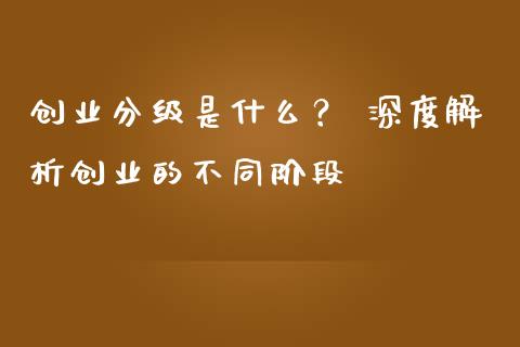 创业分级是什么？ 深度解析创业的不同阶段_https://wap.apzhendong.com_投资理财_第1张