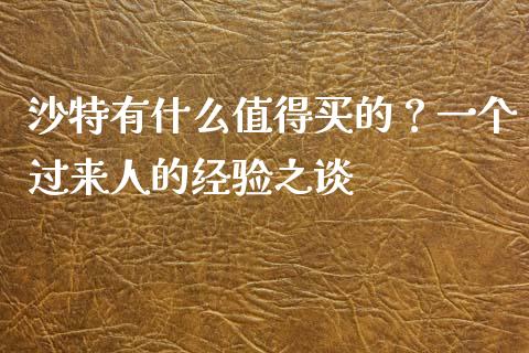 沙特有什么值得买的？一个过来人的经验之谈_https://wap.apzhendong.com_期货直播_第1张