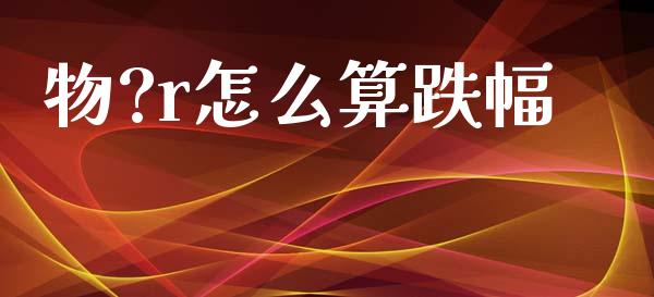 物?r怎么算跌幅_https://wap.apzhendong.com_期货直播_第1张