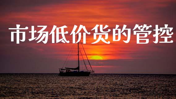 市场低价货的管控_https://wap.apzhendong.com_投资理财_第1张