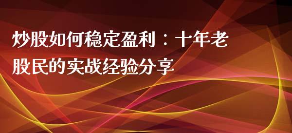 炒股如何稳定盈利：十年老股民的实战经验分享_https://wap.apzhendong.com_今日财经_第1张