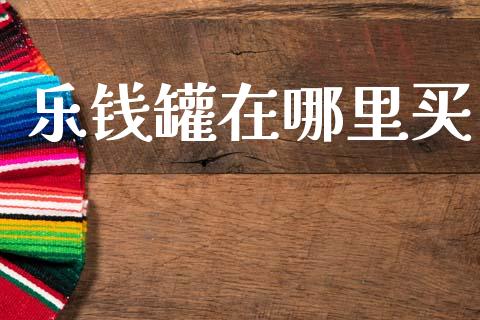 乐钱罐在哪里买_https://wap.apzhendong.com_投资理财_第1张