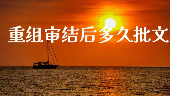 重组审结后多久批文_https://wap.apzhendong.com_期货直播_第1张