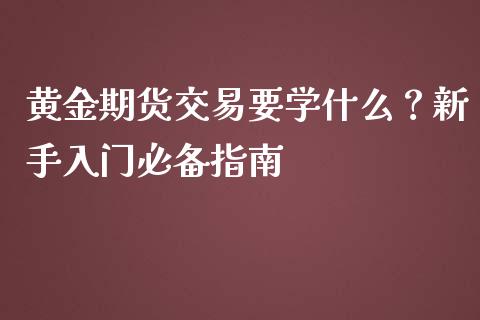 黄金期货交易要学什么？新手入门必备指南_https://wap.apzhendong.com_美股行情_第1张
