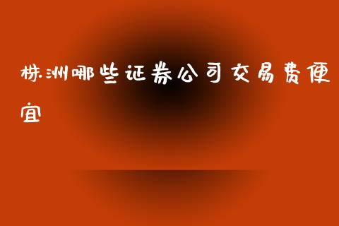 株洲哪些证券公司交易费便宜_https://wap.apzhendong.com_今日财经_第1张