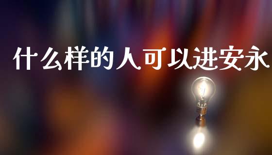 什么样的人可以进安永_https://wap.apzhendong.com_期货直播_第1张