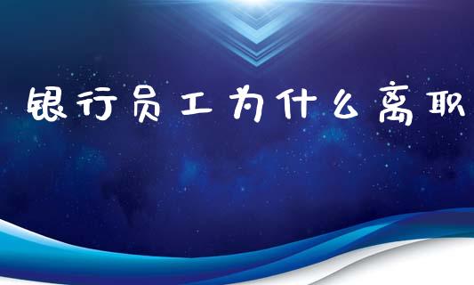 银行员工为什么离职_https://wap.apzhendong.com_期货直播_第1张