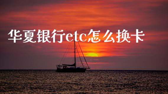 华夏银行etc怎么换卡_https://wap.apzhendong.com_期货直播_第1张