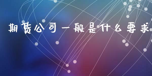 期货公司一般是什么要求_https://wap.apzhendong.com_期货直播_第1张