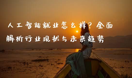 人工智能就业怎么样？全面解析行业现状与未来趋势_https://wap.apzhendong.com_今日财经_第1张