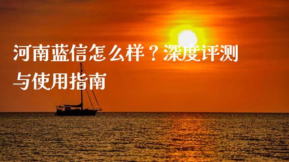河南蓝信怎么样？深度评测与使用指南_https://wap.apzhendong.com_期货直播_第1张