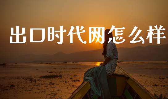 出口时代网怎么样_https://wap.apzhendong.com_投资理财_第1张