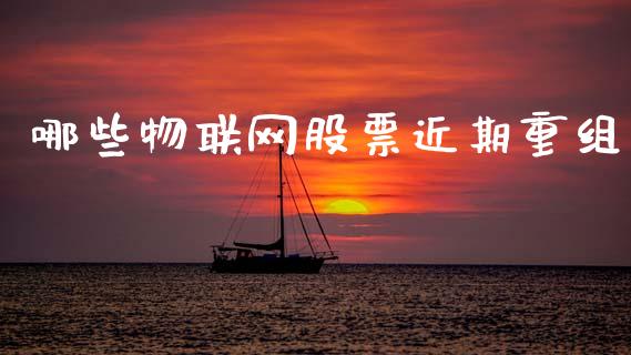 哪些物联网股票近期重组_https://wap.apzhendong.com_期货直播_第1张