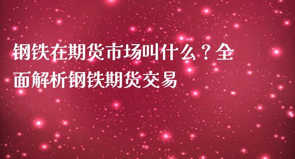 钢铁在期货市场叫什么？全面解析钢铁期货交易_https://wap.apzhendong.com_今日财经_第1张