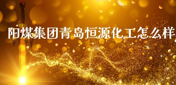 阳煤集团青岛恒源化工怎么样_https://wap.apzhendong.com_期货直播_第1张