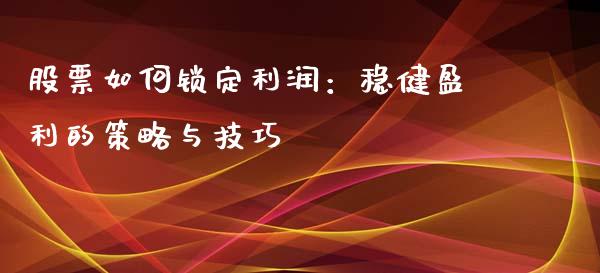 股票如何锁定利润：稳健盈利的策略与技巧_https://wap.apzhendong.com_美股行情_第1张