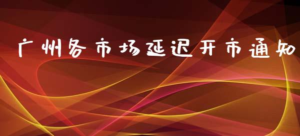 广州各市场延迟开市通知_https://wap.apzhendong.com_美股行情_第1张