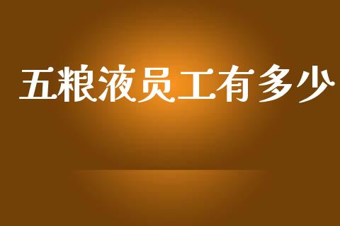 五粮液员工有多少_https://wap.apzhendong.com_美股行情_第1张