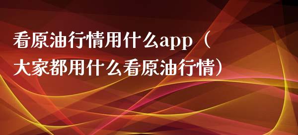 看原油行情用什么app（大家都用什么看原油行情）_https://wap.apzhendong.com_期货直播_第1张