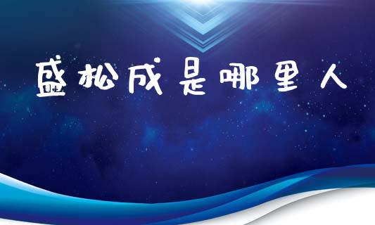 盛松成是哪里人_https://wap.apzhendong.com_期货直播_第1张