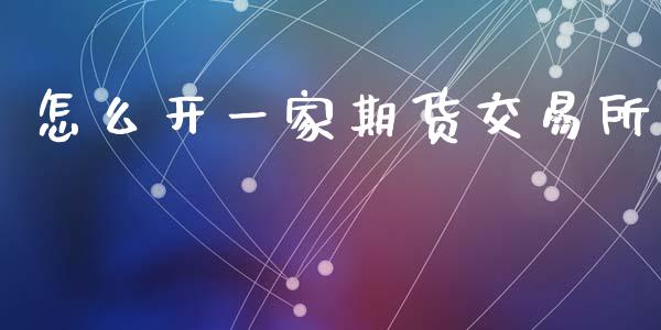 怎么开一家期货交易所_https://wap.apzhendong.com_投资理财_第1张