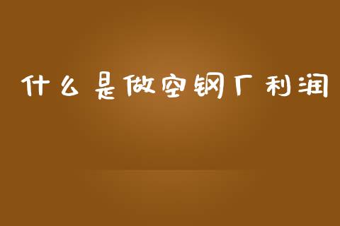 什么是做空钢厂利润_https://wap.apzhendong.com_今日财经_第1张