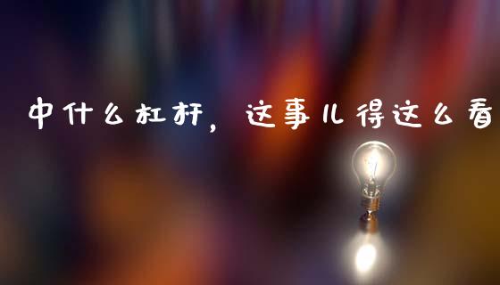 中什么杠杆，这事儿得这么看_https://wap.apzhendong.com_今日财经_第1张
