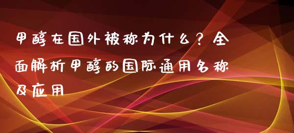 甲醇在国外被称为什么？全面解析甲醇的国际通用名称及应用_https://wap.apzhendong.com_今日财经_第1张
