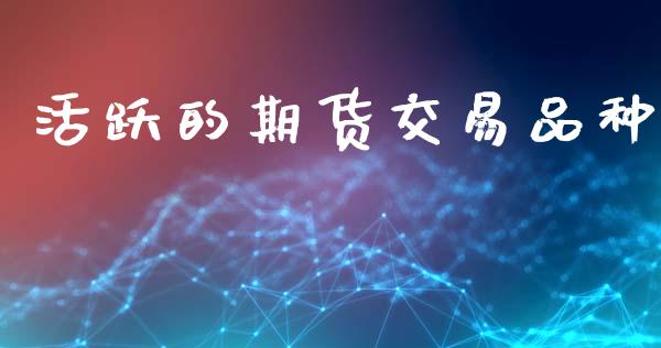 活跃的期货交易品种_https://wap.apzhendong.com_今日财经_第1张