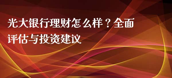 光大银行理财怎么样？全面评估与投资建议_https://wap.apzhendong.com_投资理财_第1张