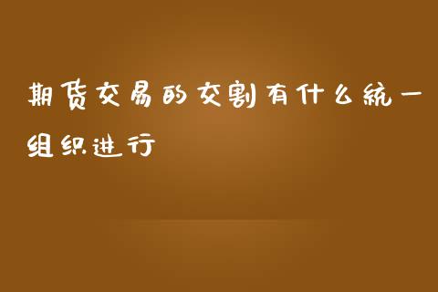 期货交易的交割有什么统一组织进行_https://wap.apzhendong.com_期货直播_第1张