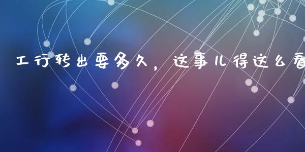 工行转出要多久，这事儿得这么看_https://wap.apzhendong.com_期货直播_第1张
