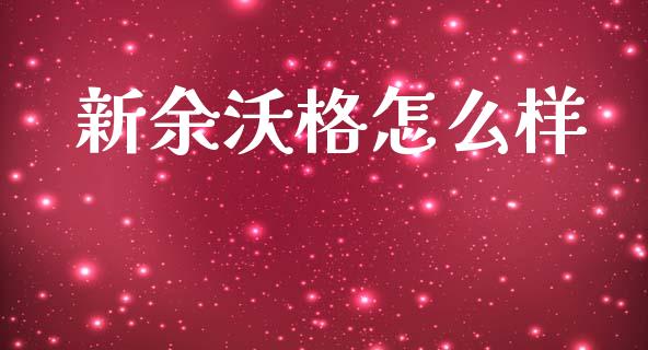 新余沃格怎么样_https://wap.apzhendong.com_投资理财_第1张