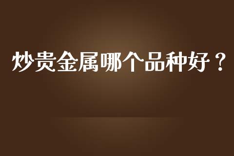 炒贵金属哪个品种好？_https://wap.apzhendong.com_投资理财_第1张
