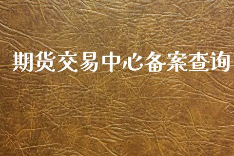 期货交易中心备案查询_https://wap.apzhendong.com_期货直播_第1张