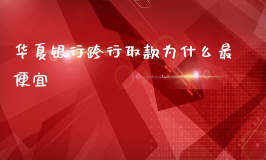 华夏银行跨行取款为什么最便宜_https://wap.apzhendong.com_今日财经_第1张