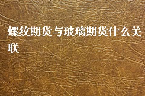 螺纹期货与玻璃期货什么关联_https://wap.apzhendong.com_投资理财_第1张