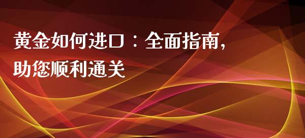 黄金如何进口：全面指南，助您顺利通关_https://wap.apzhendong.com_期货直播_第1张