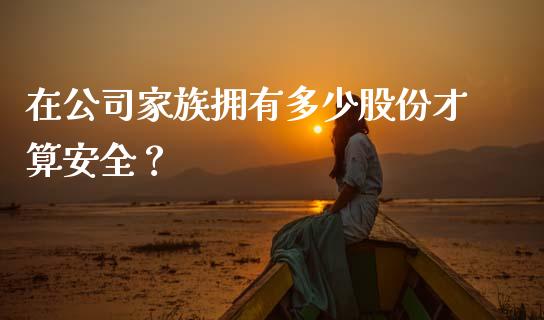 在公司家族拥有多少股份才算安全？_https://wap.apzhendong.com_投资理财_第1张