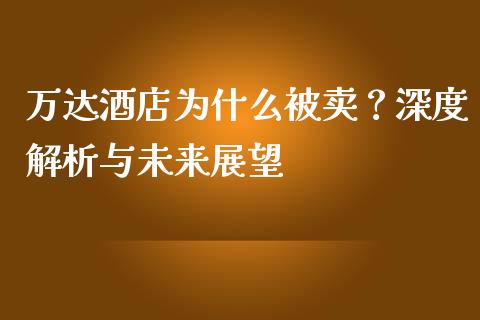 万达酒店为什么被卖？深度解析与未来展望_https://wap.apzhendong.com_今日财经_第1张