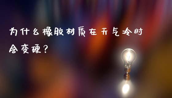 为什么橡胶材质在天气冷时会变硬？_https://wap.apzhendong.com_美股行情_第1张