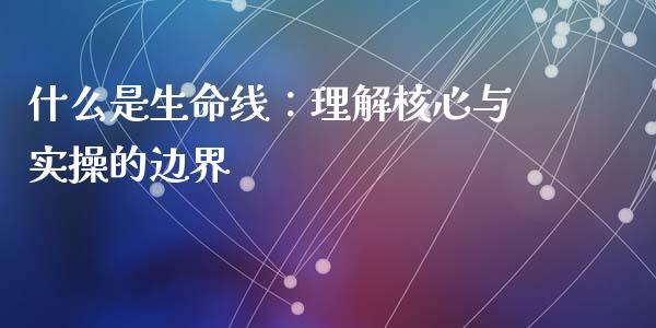什么是生命线：理解核心与实操的边界_https://wap.apzhendong.com_今日财经_第1张