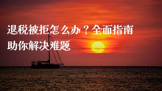 退税被拒怎么办？全面指南助你解决难题_https://wap.apzhendong.com_投资理财_第1张