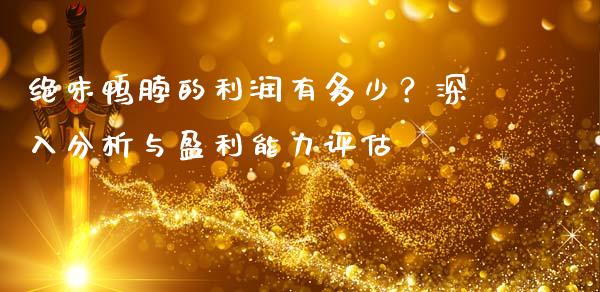 绝味鸭脖的利润有多少？深入分析与盈利能力评估_https://wap.apzhendong.com_今日财经_第1张