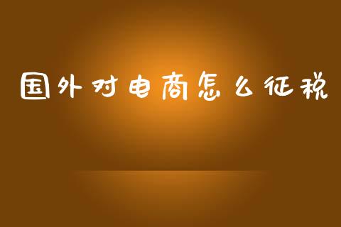 国外对电商怎么征税_https://wap.apzhendong.com_期货直播_第1张