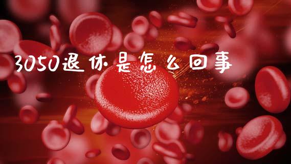 3050退休是怎么回事_https://wap.apzhendong.com_今日财经_第1张